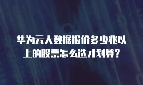 华为云大数据报价多少兆以上的股票怎么选才划算？