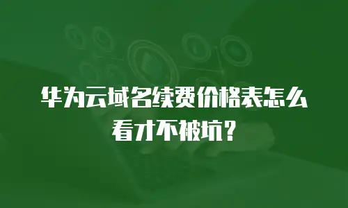 华为云域名续费价格表怎么看才不被坑？