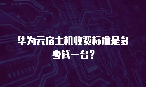 华为云宿主机收费标准是多少钱一台？