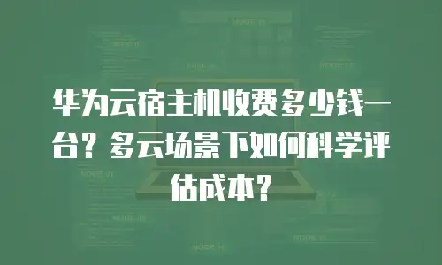 华为云宿主机收费多少钱一台？多云场景下如何科学评估成本？
