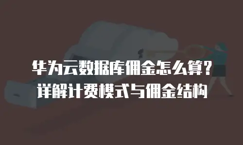华为云数据库佣金怎么算？详解计费模式与佣金结构