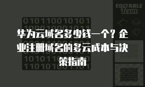 华为云域名多少钱一个？企业注册域名的多云成本与决策指南