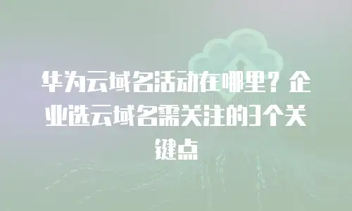 华为云域名活动在哪里？企业选云域名需关注的3个关键点