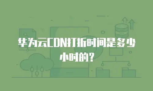 华为云CDN打折时间是多少小时的？