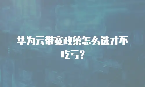 华为云带宽政策怎么选才不吃亏？