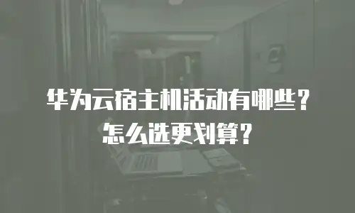 华为云宿主机活动有哪些？怎么选更划算？
