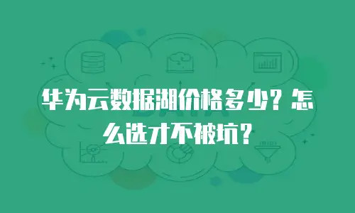 华为云数据湖价格多少？怎么选才不被坑？