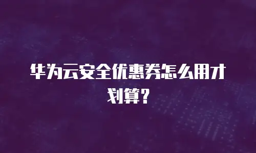 华为云安全优惠券怎么用才划算？