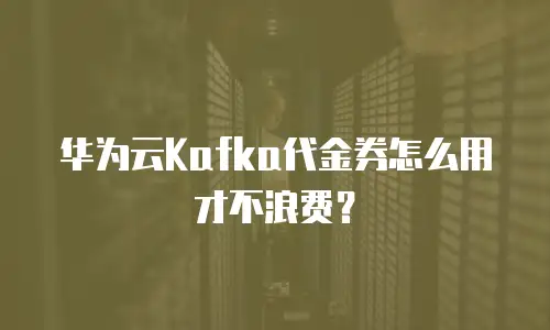 华为云Kafka代金券怎么用才不浪费？