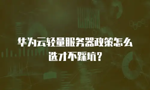华为云轻量服务器政策怎么选才不踩坑？