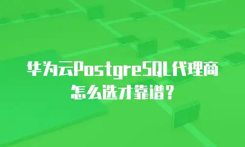 华为云PostgreSQL代理商怎么选才靠谱？