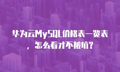 华为云MySQL价格表一览表，怎么看才不被坑？