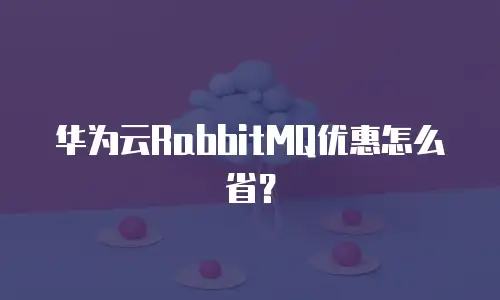 华为云RabbitMQ优惠怎么省？