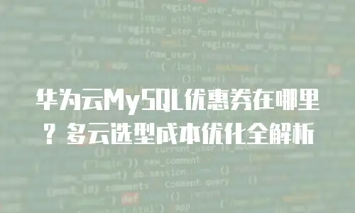 华为云MySQL优惠券在哪里？多云选型成本优化全解析