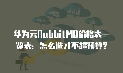 华为云RabbitMQ价格表一览表：怎么选才不超预算？