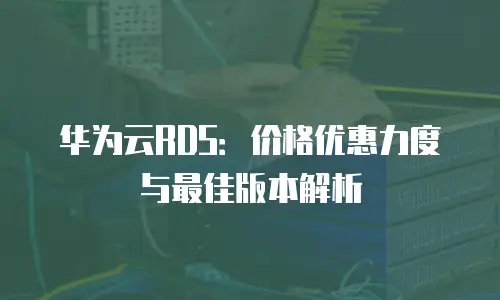 华为云RDS：价格优惠力度与最佳版本解析