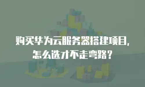购买华为云服务器搭建项目，怎么选才不走弯路？