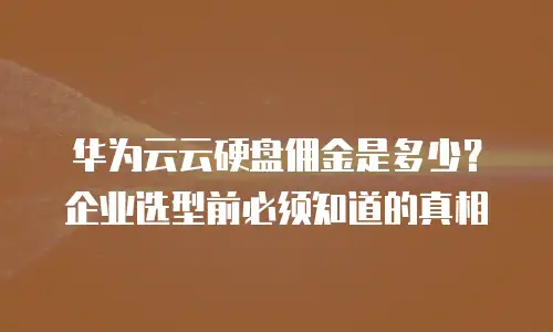 华为云云硬盘佣金是多少？企业选型前必须知道的真相