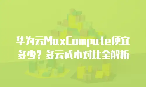华为云MaxCompute便宜多少？多云成本对比全解析