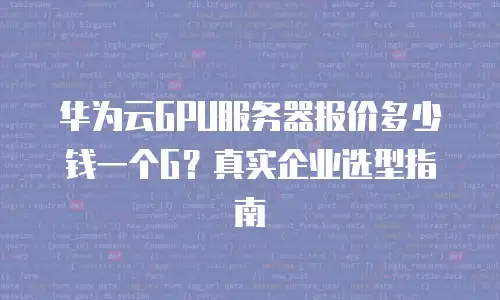 华为云GPU服务器报价多少钱一个G？真实企业选型指南