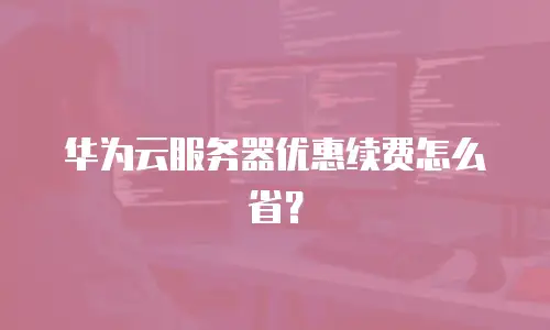 华为云服务器优惠续费怎么省？