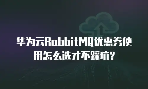 华为云RabbitMQ优惠券使用怎么选才不踩坑？