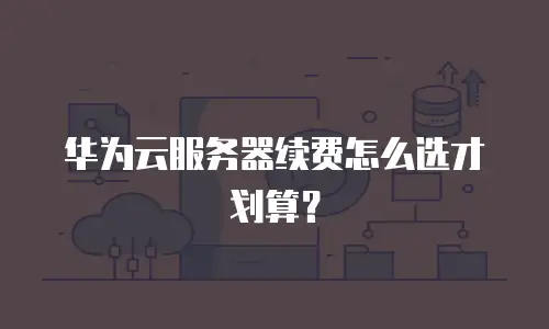 华为云服务器续费怎么选才划算？