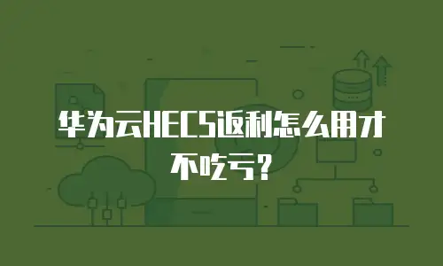 华为云HECS返利怎么用才不吃亏？