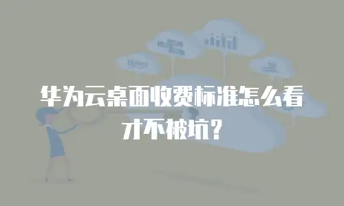华为云桌面收费标准怎么看才不被坑？