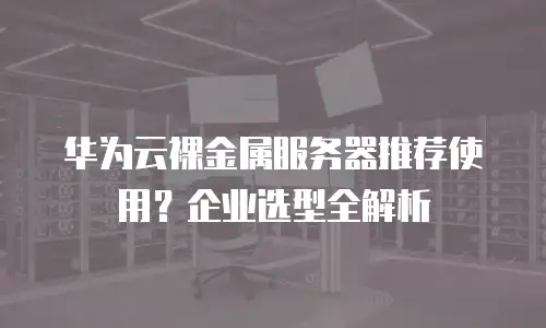 华为云裸金属服务器推荐使用？企业选型全解析