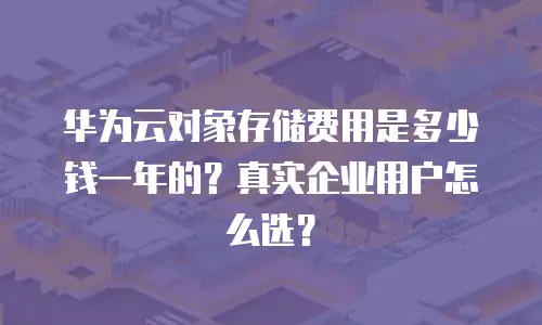 华为云对象存储费用是多少钱一年的？真实企业用户怎么选？