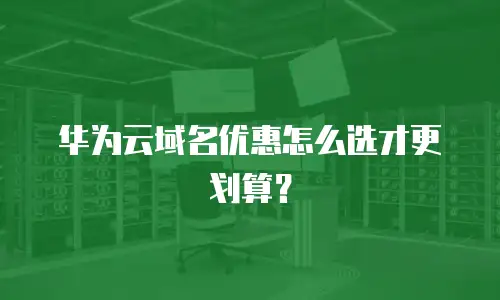华为云域名优惠怎么选才更划算？