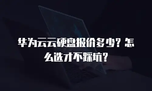 华为云云硬盘报价多少？怎么选才不踩坑？