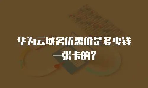华为云域名优惠价是多少钱一张卡的？