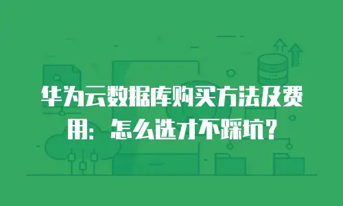 华为云数据库购买方法及费用：怎么选才不踩坑？