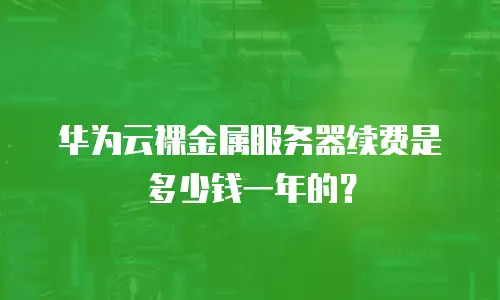 华为云裸金属服务器续费是多少钱一年的？