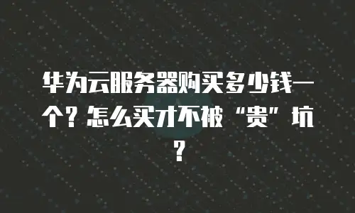 华为云服务器购买多少钱一个？怎么买才不被“贵”坑？