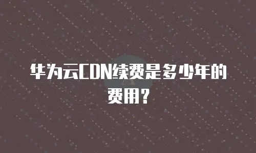 华为云CDN续费是多少年的费用？
