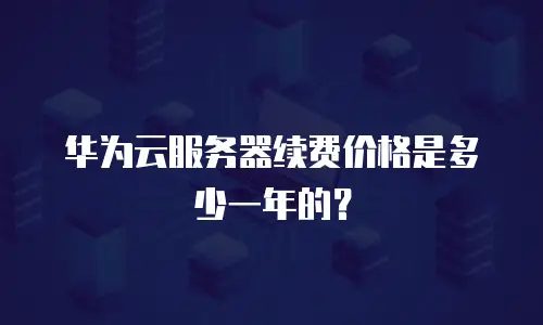 华为云服务器续费价格是多少一年的？