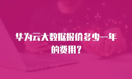 华为云大数据报价多少一年的费用？