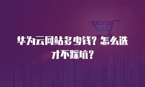 华为云网站多少钱？怎么选才不踩坑？