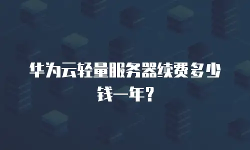 华为云轻量服务器续费多少钱一年？