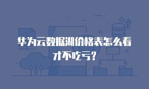 华为云数据湖价格表怎么看才不吃亏？