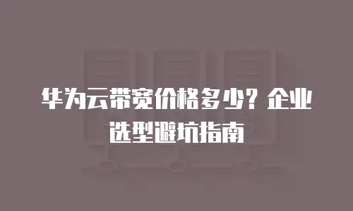 华为云带宽价格多少？企业选型避坑指南