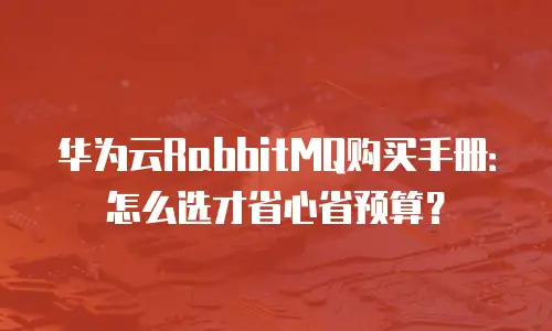 华为云RabbitMQ购买手册：怎么选才省心省预算？