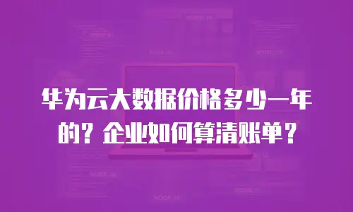 华为云大数据价格多少一年的？企业如何算清账单？