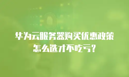 华为云服务器购买优惠政策怎么选才不吃亏？