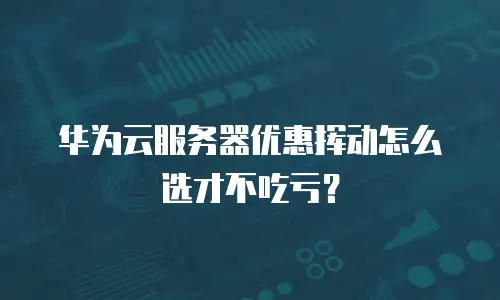 华为云服务器优惠挥动怎么选才不吃亏？