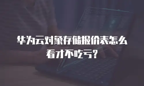 华为云对象存储报价表怎么看才不吃亏？