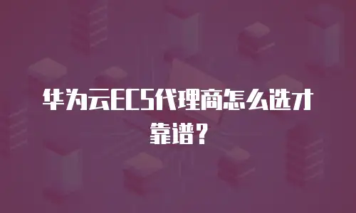 华为云ECS代理商怎么选才靠谱？